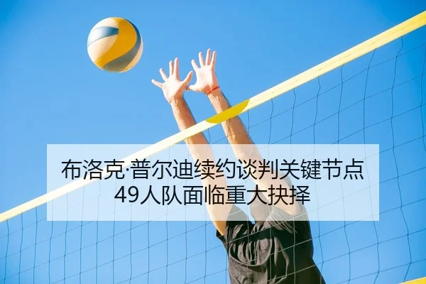 布洛克·普尔迪续约谈判关键节点 49人队面临重大抉择