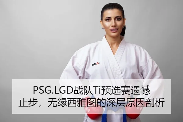 PSG.LGD战队Ti预选赛遗憾止步，无缘西雅图的深层原因剖析